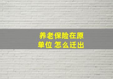 养老保险在原单位 怎么迁出